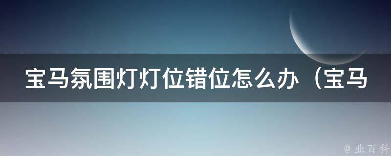 宝马氛围灯灯位错位怎么办_宝马氛围灯灯位调整技巧+排除故障方法