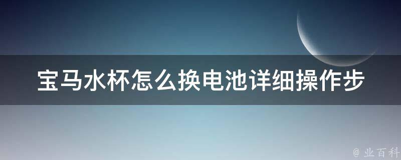 宝马水杯怎么换电池_详细操作步骤+推荐电池品牌