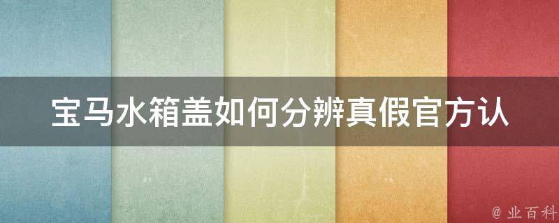 宝马水箱盖如何分辨真假_官方认证指南+常见仿冒手法揭秘