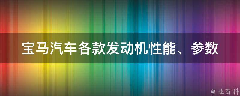 宝马汽车各款发动机(性能、参数、**对比全解析)。