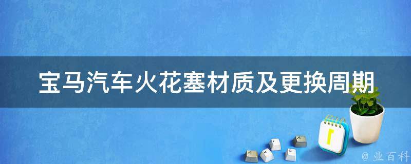 宝马汽车火花塞材质及更换周期(常见材质和更换公里数详解)