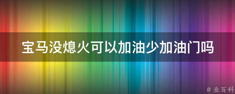 宝马没熄火可以加油少加油门吗_省油技巧大揭秘