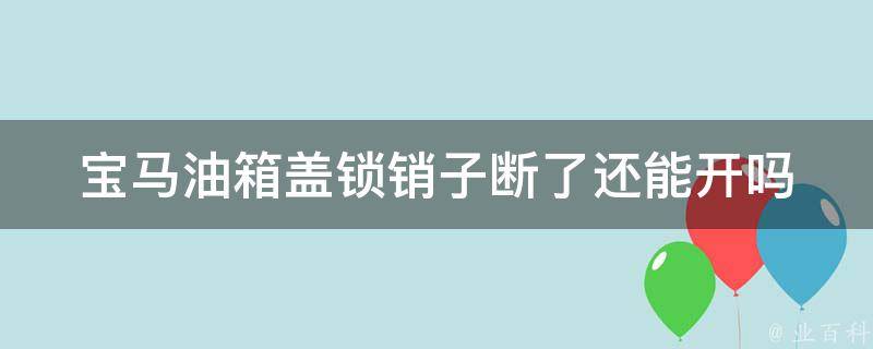 宝马油箱盖锁销子断了还能开吗_解决方法+常见问题解答