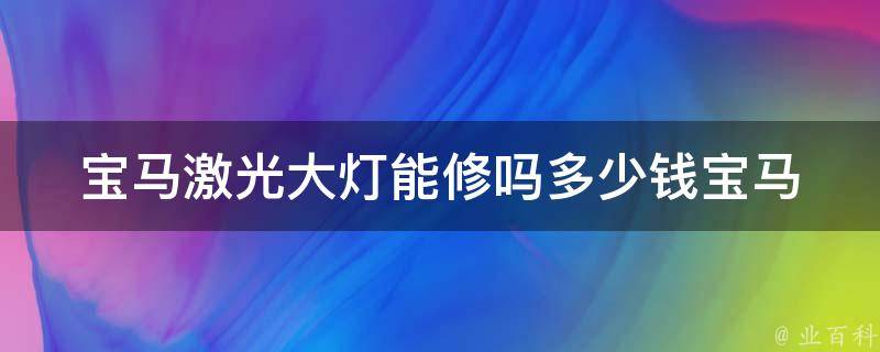 宝马激光大灯能修吗多少钱(宝马车主必看：激光大灯故障处理及**参考)