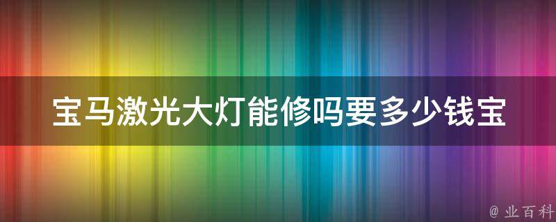 宝马激光大灯能修吗要多少钱(宝马车主必读：详解宝马激光大灯维修费用及注意事项)。