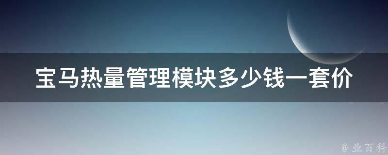 宝马热量管理模块多少钱一套_**对比、安装教程、使用心得。