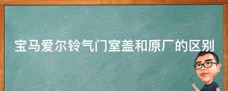 宝马爱尔铃气门室盖和原厂的区别（宝马车主必看的购买指南）