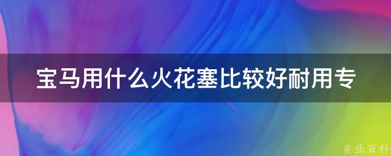 宝马用什么火花塞比较好耐用_专家推荐的最佳选择