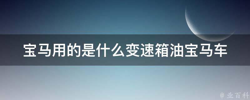 宝马用的是什么变速箱油_宝马车型推荐、换油周期、性价比比较