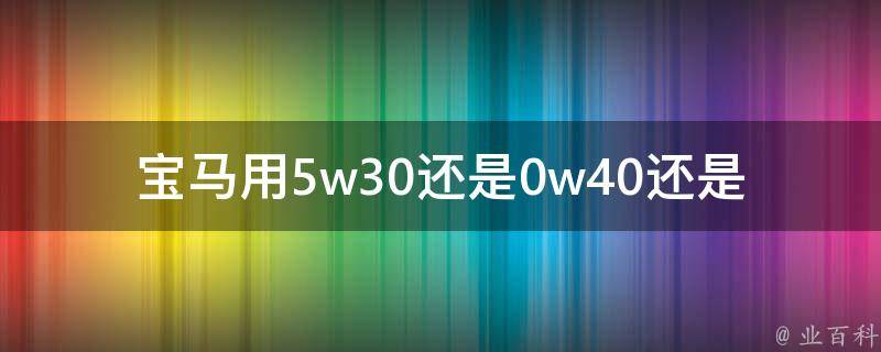 宝马用5w30还是0w40还是0w30(宝马机油选择指南)。