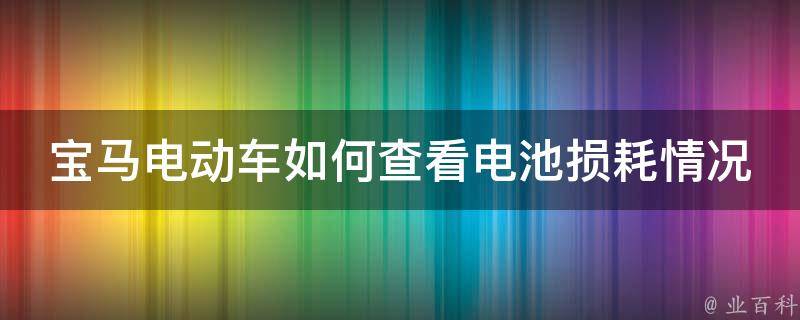 宝马电动车如何查看电池损耗情况_详解电池健康度检测、充电次数统计等方法。