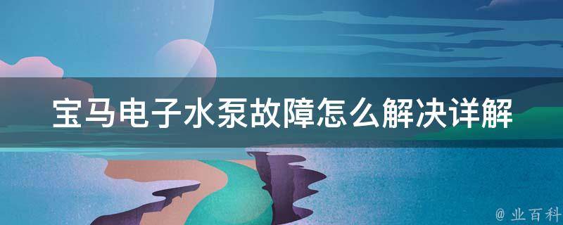 宝马电子水泵故障怎么解决_详解宝马电子水泵故障的原因和解决方法