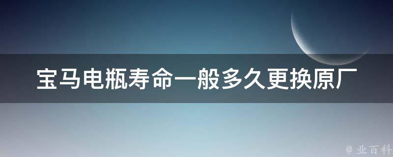 宝马电瓶寿命一般多久更换_原厂电瓶使用寿命、更换时间、如何延长电瓶寿命