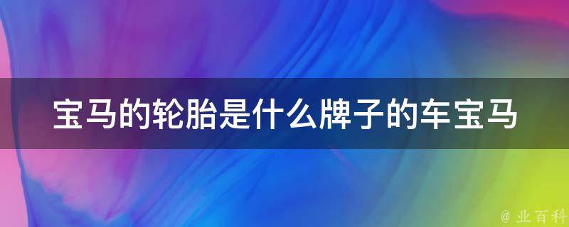 宝马的轮胎是什么牌子的车_宝马轮胎品牌大揭秘！