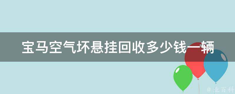 宝马空气坏悬挂回收多少钱一辆(详解宝马空气悬挂故障原因及维修费用)。