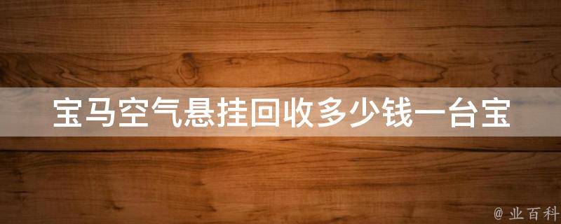 宝马空气悬挂回收多少钱一台_宝马车主必看：如何省钱更换空气悬挂。