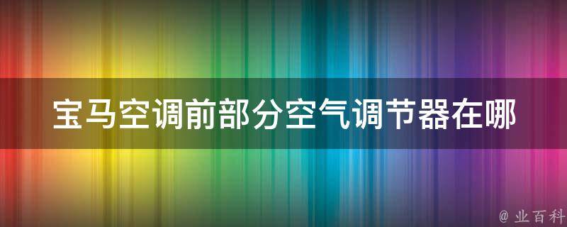 宝马空调前部分空气调节器在哪(详解宝马空调系统及常见故障排除)。