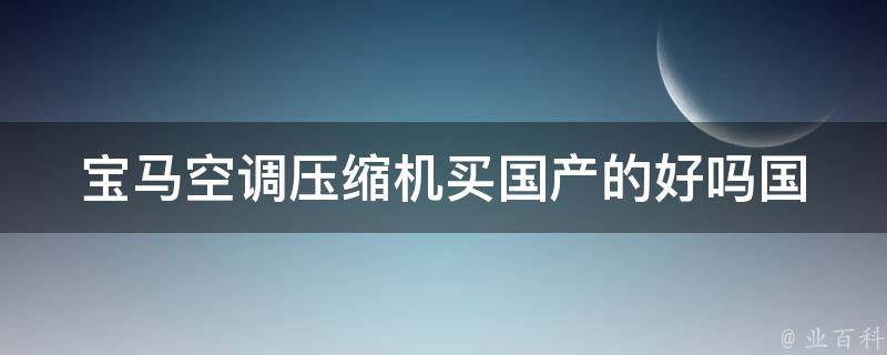 宝马空调压缩机买国产的好吗(国产压缩机的性价比分析)。