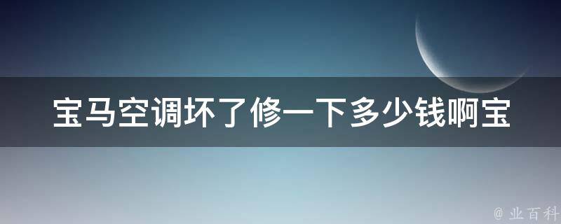 宝马空调坏了修一下多少钱啊_宝马车主必看！空调故障排除及维修费用解析