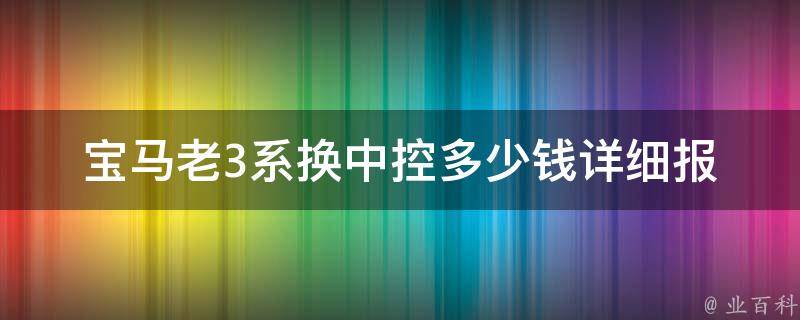 宝马老3系换中控多少钱_详细报价及换装攻略