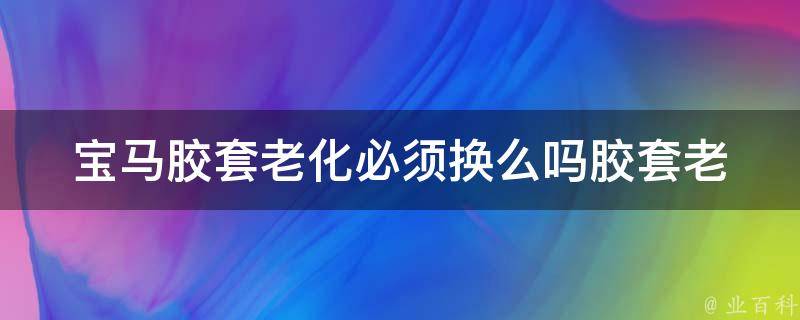 宝马胶套老化必须换么吗(胶套老化原因及更换方法)