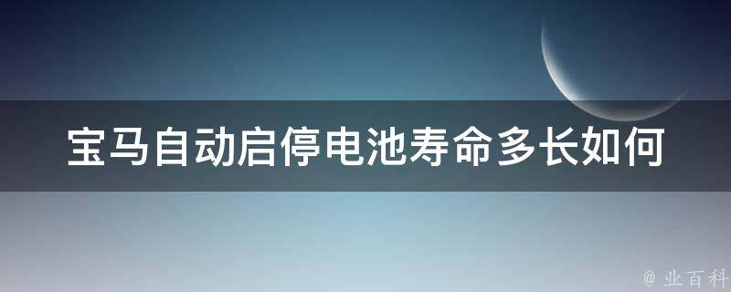 宝马自动启停电池寿命多长_如何延长电池使用寿命、常见问题解答