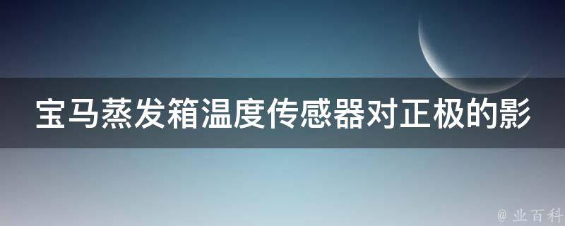 宝马蒸发箱温度传感器对正极的影响_解析宝马车辆故障原因及解决方法