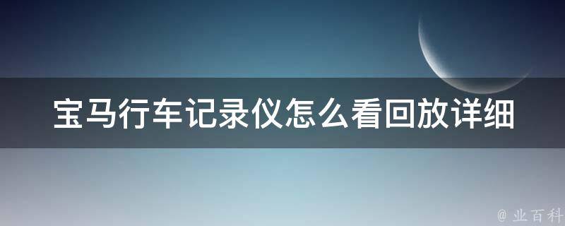 宝马行车记录仪怎么看回放(详细教程+常见问题解答)