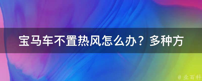 宝马车不置热风怎么办？(多种方法解决宝马车不出热风问题)