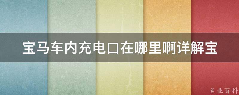 宝马车内充电口在哪里啊(详解宝马各车型充电口位置及使用方法)。