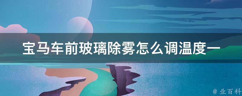 宝马车前玻璃除雾怎么调温度_一招解决宝马车玻璃雾气问题。