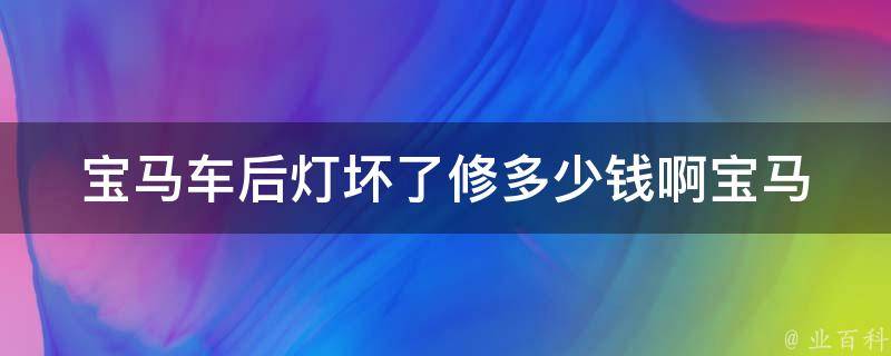 宝马车后灯坏了修多少钱啊(宝马车型、维修费用、维修技巧)。