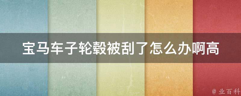 宝马车子轮毂被刮了怎么办啊_高效解决方法分享