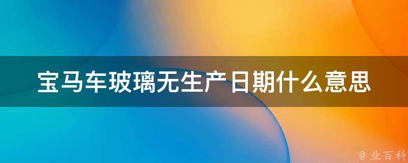 宝马车玻璃无生产日期什么意思_原因分析及解决方法