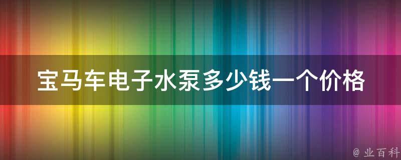 宝马车电子水泵多少钱一个_**对比+安装教程