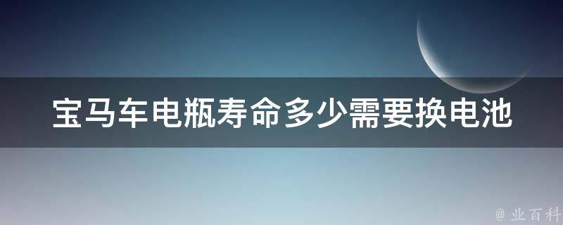 宝马车电瓶寿命多少需要换电池(宝马车电瓶使用寿命、更换周期、维护保养技巧)。