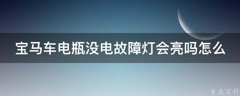 宝马车电瓶没电故障灯会亮吗怎么回事(宝马车电瓶没电的原因及解决方法)。