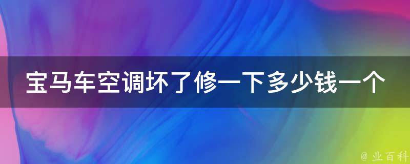 宝马车空调坏了修一下多少钱一个_宝马车空调维修费用详解