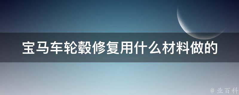 宝马车轮毂修复用什么材料做的(全面解析轮毂修复材料选择及使用技巧)。