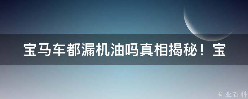 宝马车都漏机油吗_**揭秘！宝马车到底是否存在漏油问题