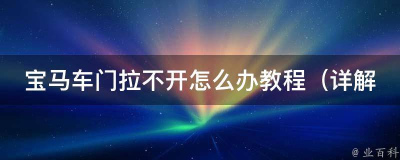 宝马车门拉不开怎么办教程_详解多种故障原因及解决方法