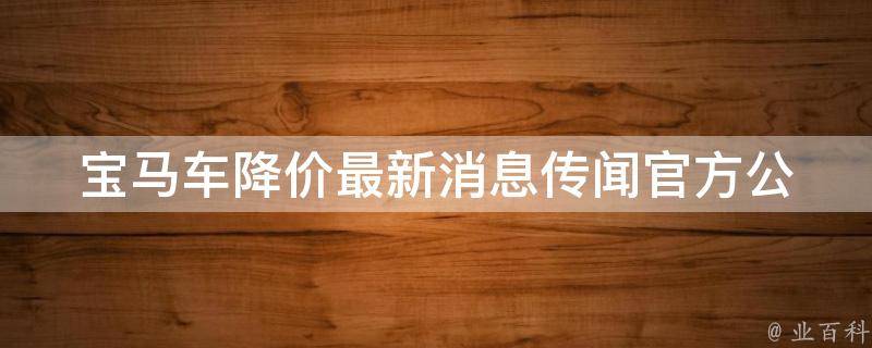 宝马车降价最新消息传闻(官方公告、车主心得、**趋势预测)。