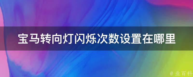 宝马转向灯闪烁次数设置在哪里_详细教程及常见问题解答。