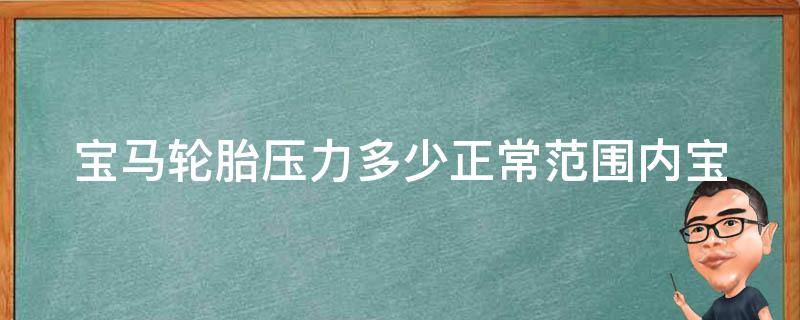 宝马轮胎压力多少正常范围内_宝马车主必看：如何正确检查轮胎压力并保持安全行驶