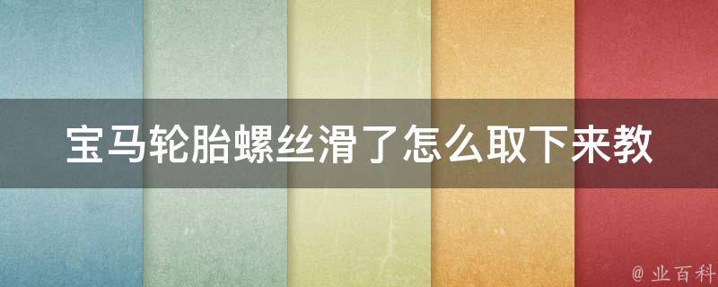 宝马轮胎螺丝滑了怎么取下来(教你5个简单方法轻松搞定)。