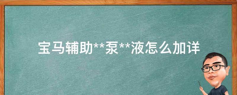 宝马辅助**泵**液怎么加_详细步骤+注意事项