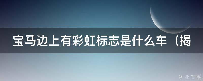 宝马边上有彩虹标志是什么车（揭秘彩虹标志背后的车型及含义）