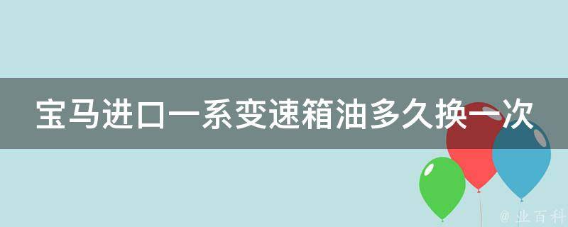 宝马进口一系变速箱油多久换一次好_宝马***主必看：变速箱油保养全攻略！