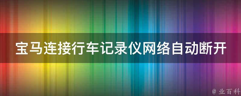 宝马连接行车记录仪网络自动断开怎么回事_解决方法详解