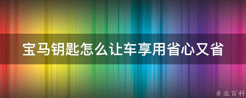 宝马钥匙怎么让车享用(省心又省力的使用技巧)